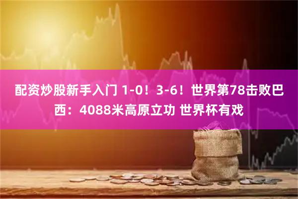 配资炒股新手入门 1-0！3-6！世界第78击败巴西：4088米高原立功 世界杯有戏
