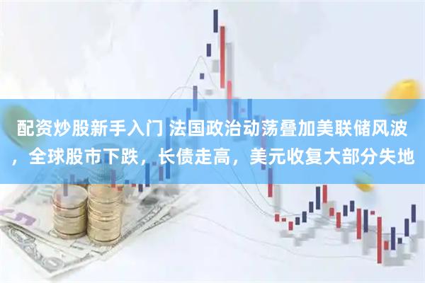 配资炒股新手入门 法国政治动荡叠加美联储风波，全球股市下跌，长债走高，美元收复大部分失地