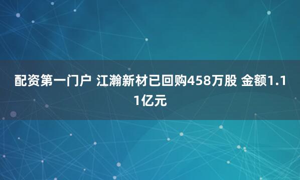 配资第一门户 江瀚新材已回购458万股 金额1.11亿元