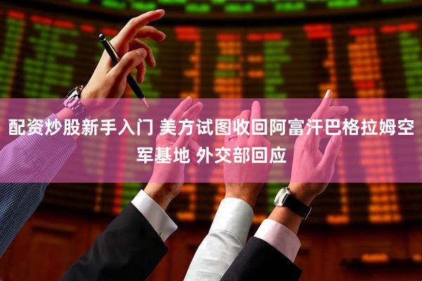 配资炒股新手入门 美方试图收回阿富汗巴格拉姆空军基地 外交部回应
