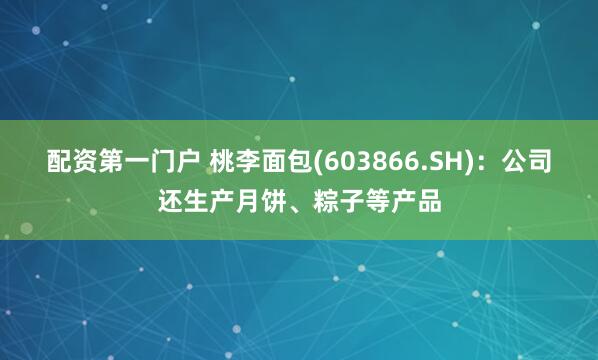 配资第一门户 桃李面包(603866.SH)：公司还生产月饼、粽子等产品