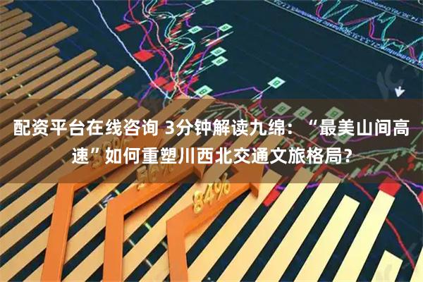 配资平台在线咨询 3分钟解读九绵：“最美山间高速”如何重塑川西北交通文旅格局？