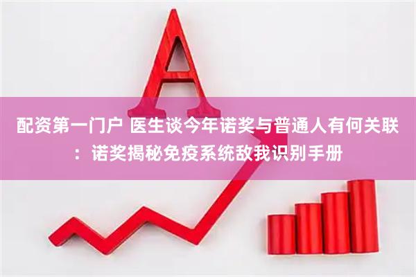 配资第一门户 医生谈今年诺奖与普通人有何关联：诺奖揭秘免疫系统敌我识别手册