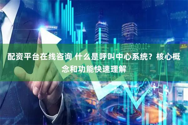 配资平台在线咨询 什么是呼叫中心系统?核心概念和功能快速理解