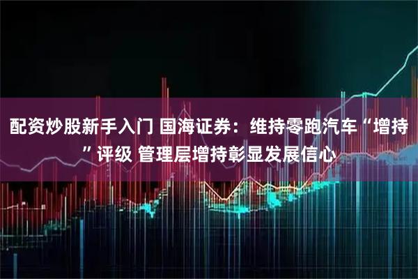 配资炒股新手入门 国海证券:维持零跑汽车“增持”评级 管理层增持彰显发展信心
