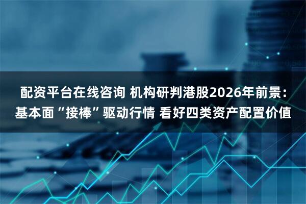 配资平台在线咨询 机构研判港股2026年前景：基本面“接棒”驱动行情 看好四类资产配置价值