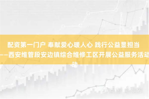 配资第一门户 奉献爱心暖人心 践行公益显担当 ——西安维管段安边镇综合维修工区开展公益服务活动