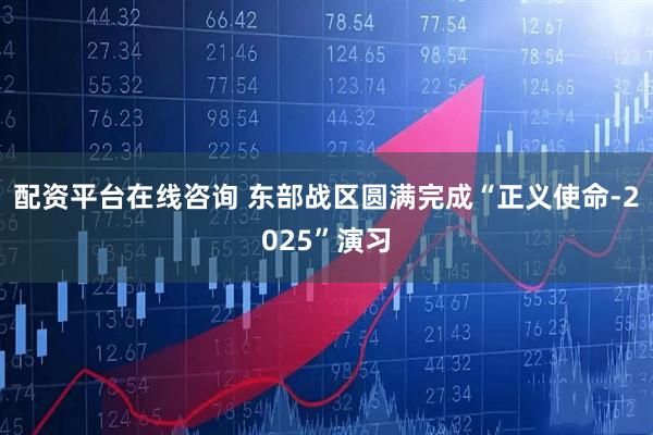 配资平台在线咨询 东部战区圆满完成“正义使命-2025”演习