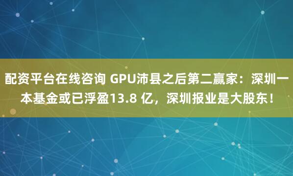配资平台在线咨询 GPU沛县之后第二赢家：深圳一本基金或已浮盈13.8 亿，深圳报业是大股东！