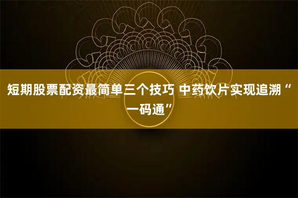 短期股票配资最简单三个技巧 中药饮片实现追溯“一码通”