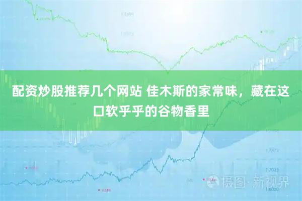 配资炒股推荐几个网站 佳木斯的家常味，藏在这口软乎乎的谷物香里