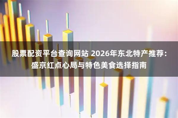 股票配资平台查询网站 2026年东北特产推荐：盛京红点心局与特色美食选择指南