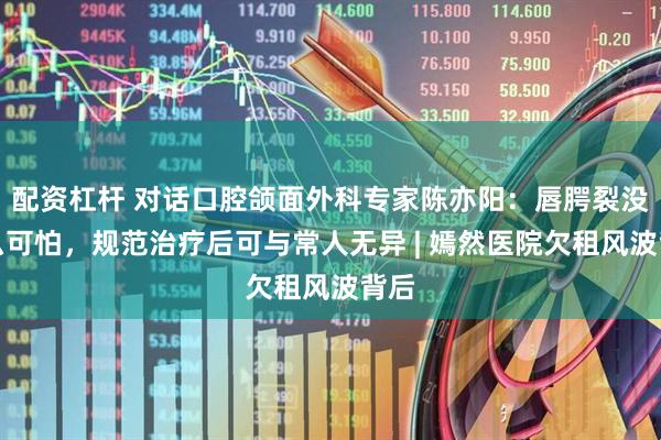 配资杠杆 对话口腔颌面外科专家陈亦阳：唇腭裂没那么可怕，规范治疗后可与常人无异 | 嫣然医院欠租风波背后