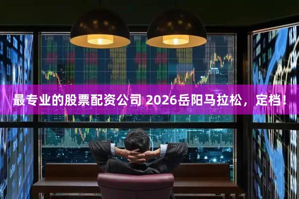 最专业的股票配资公司 2026岳阳马拉松，定档！