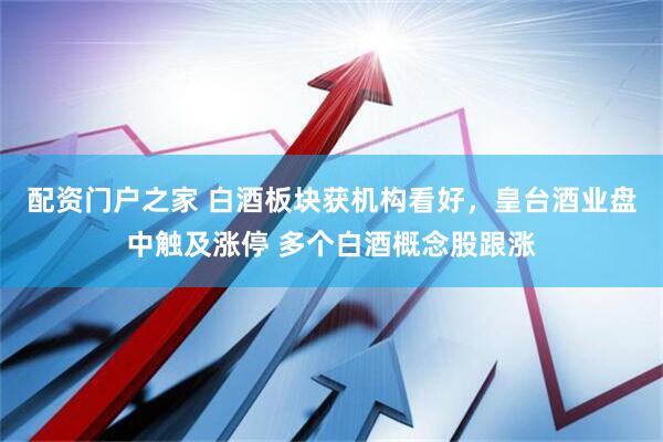 配资门户之家 白酒板块获机构看好，皇台酒业盘中触及涨停 多个白酒概念股跟涨