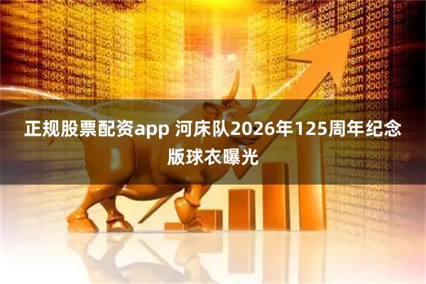 正规股票配资app 河床队2026年125周年纪念版球衣曝光