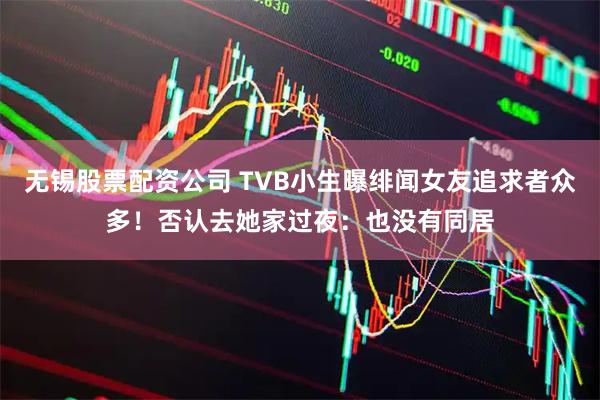 无锡股票配资公司 TVB小生曝绯闻女友追求者众多！否认去她家过夜：也没有同居