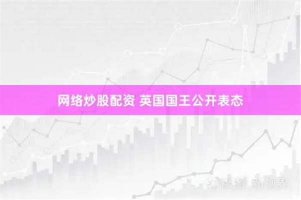 网络炒股配资 英国国王公开表态