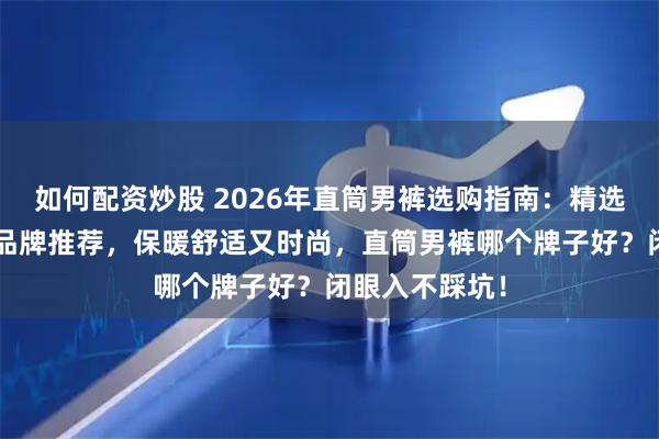 如何配资炒股 2026年直筒男裤选购指南：精选8款高性价比品牌推荐，保暖舒适又时尚，直筒男裤哪个牌子好？闭眼入不踩坑！