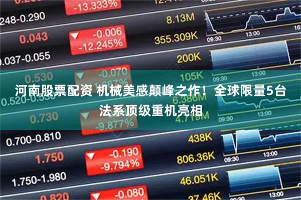 河南股票配资 机械美感颠峰之作!全球限量5台法系顶级重机亮相
