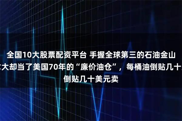 全国10大股票配资平台 手握全球第三的石油金山,加拿大却当了美国70年的“廉价油仓”,每桶油倒贴几十美元卖