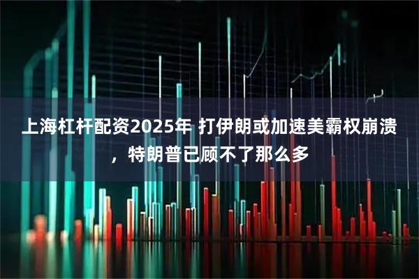 上海杠杆配资2025年 打伊朗或加速美霸权崩溃，特朗普已顾不了那么多