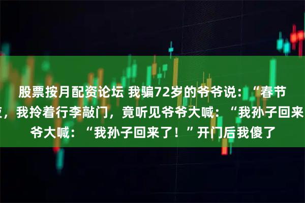 股票按月配资论坛 我骗72岁的爷爷说:“春节不回家。”当天深夜,我拎着行李敲门,竟听见爷爷大喊:“我孙子回来了!”开门后我傻了