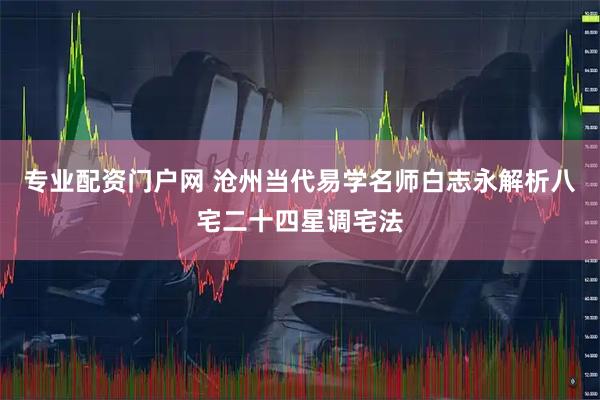专业配资门户网 沧州当代易学名师白志永解析八宅二十四星调宅法