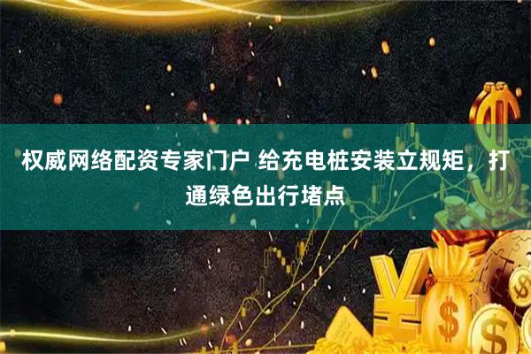 权威网络配资专家门户 给充电桩安装立规矩,打通绿色出行堵点