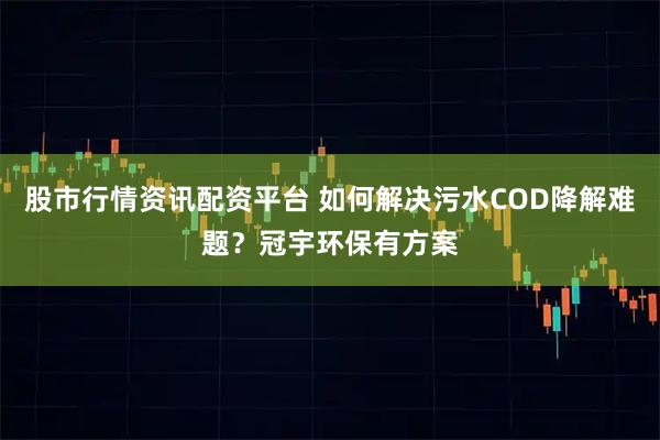 股市行情资讯配资平台 如何解决污水COD降解难题?冠宇环保有方案