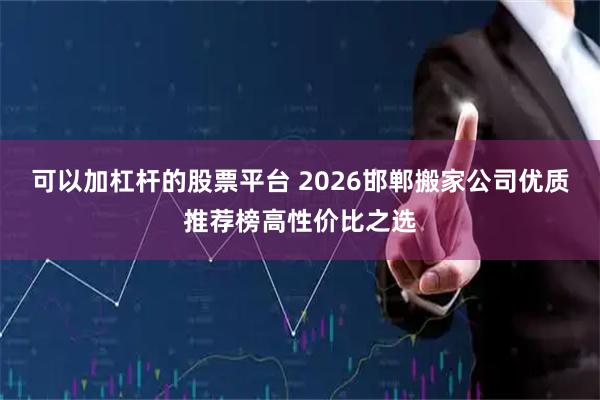 可以加杠杆的股票平台 2026邯郸搬家公司优质推荐榜高性价比之选