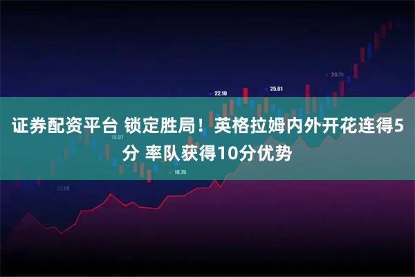 证券配资平台 锁定胜局！英格拉姆内外开花连得5分 率队获得10分优势