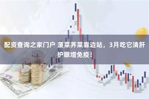 配资查询之家门户 菠菜荠菜靠边站，3月吃它清肝护眼增免疫！