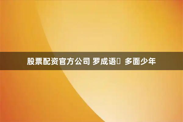 股票配资官方公司 罗成语・多面少年