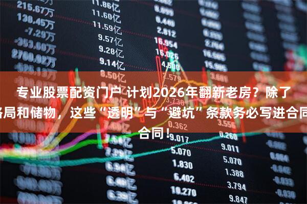 专业股票配资门户 计划2026年翻新老房？除了格局和储物，这些“透明”与“避坑”条款务必写进合同！