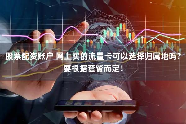 股票配资账户 网上买的流量卡可以选择归属地吗？要根据套餐而定！