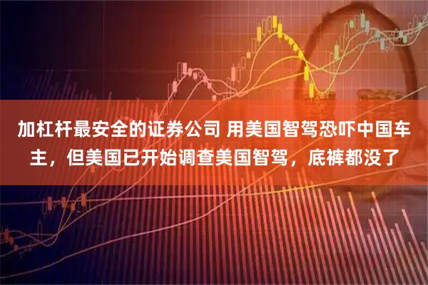 加杠杆最安全的证券公司 用美国智驾恐吓中国车主,但美国已开始调查美国智驾,底裤都没了