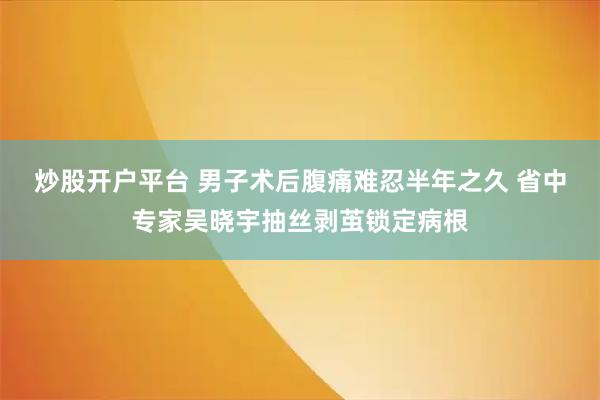 炒股开户平台 男子术后腹痛难忍半年之久 省中专家吴晓宇抽丝剥茧锁定病根