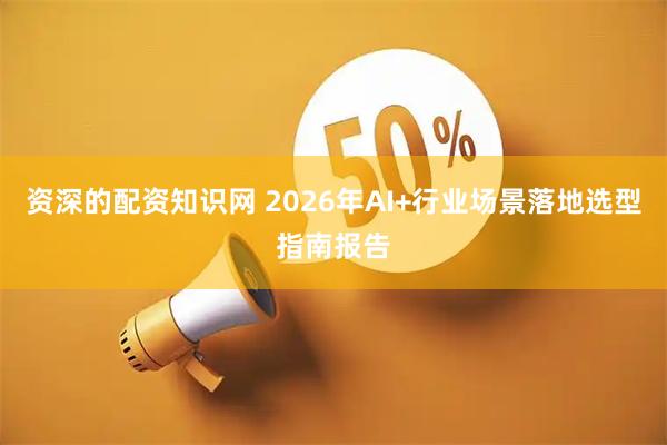 资深的配资知识网 2026年AI+行业场景落地选型指南报告
