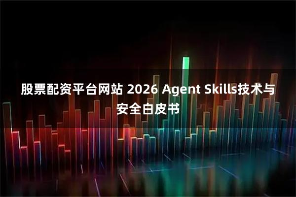 股票配资平台网站 2026 Agent Skills技术与安全白皮书