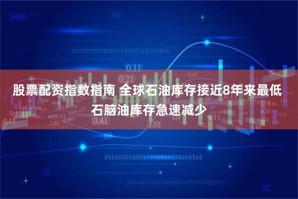 股票配资指数指南 全球石油库存接近8年来最低 石脑油库存急速减少