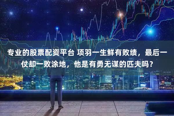 专业的股票配资平台 项羽一生鲜有败绩，最后一仗却一败涂地，他是有勇无谋的匹夫吗？