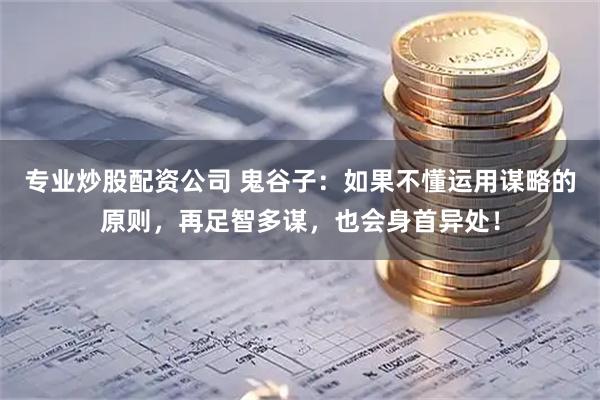 专业炒股配资公司 鬼谷子：如果不懂运用谋略的原则，再足智多谋，也会身首异处！