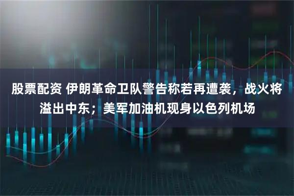 股票配资 伊朗革命卫队警告称若再遭袭，战火将溢出中东；美军加油机现身以色列机场