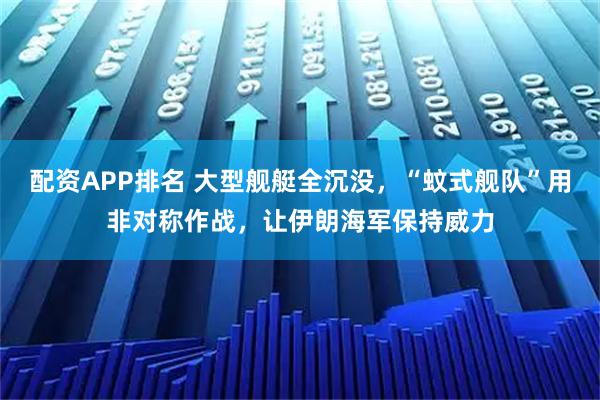 配资APP排名 大型舰艇全沉没，“蚊式舰队”用非对称作战，让伊朗海军保持威力