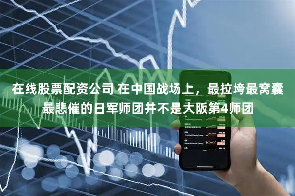 在线股票配资公司 在中国战场上，最拉垮最窝囊最悲催的日军师团并不是大阪第4师团