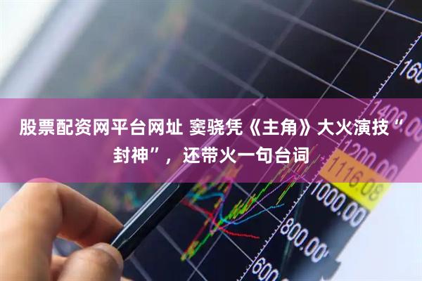 股票配资网平台网址 窦骁凭《主角》大火演技“封神”，还带火一句台词