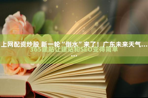 上网配资炒股 新一轮“倒水”来了！广东未来天气......