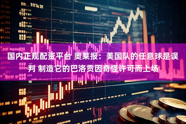 国内正规配资平台 奥莱报：美国队的任意球是误判 制造它的巴洛贡因奇怪许可而上场