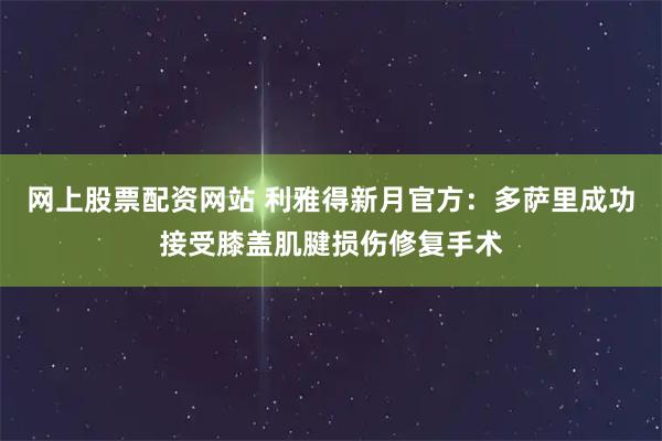 网上股票配资网站 利雅得新月官方：多萨里成功接受膝盖肌腱损伤修复手术